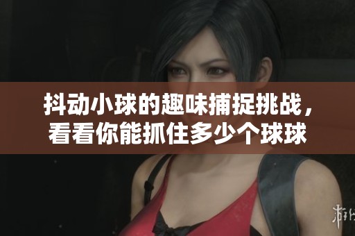 抖动小球的趣味捕捉挑战，看看你能抓住多少个球球