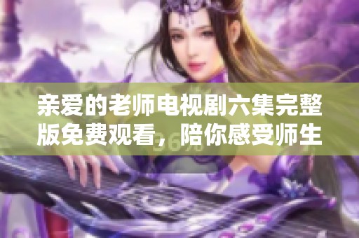 亲爱的老师电视剧六集完整版免费观看，陪你感受师生情深