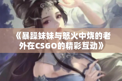 《暴躁妹妹与怒火中烧的老外在CSGO的精彩互动》