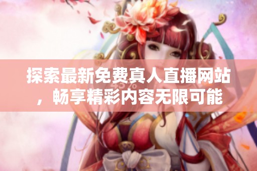 探索最新免费真人直播网站，畅享精彩内容无限可能