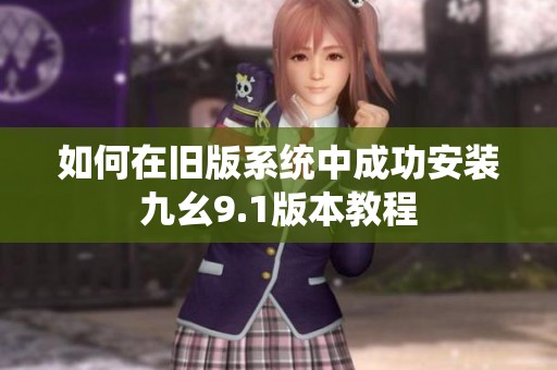 如何在旧版系统中成功安装九幺9.1版本教程