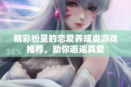 精彩纷呈的恋爱养成类游戏推荐，助你邂逅真爱