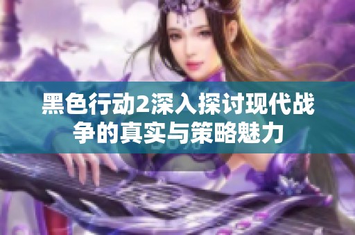 黑色行动2深入探讨现代战争的真实与策略魅力