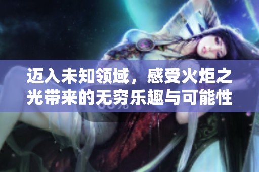 迈入未知领域，感受火炬之光带来的无穷乐趣与可能性