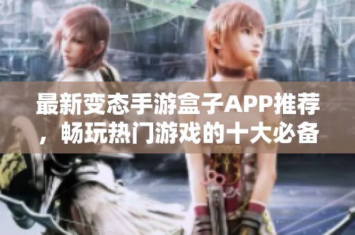 最新变态手游盒子APP推荐，畅玩热门游戏的十大必备工具