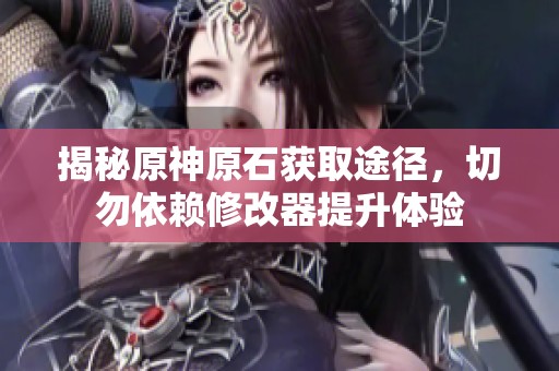 揭秘原神原石获取途径，切勿依赖修改器提升体验