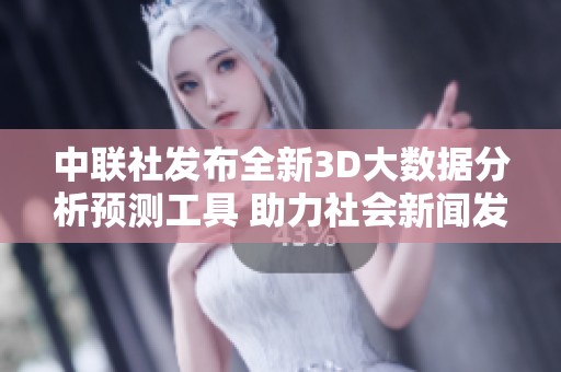 中联社发布全新3D大数据分析预测工具 助力社会新闻发展