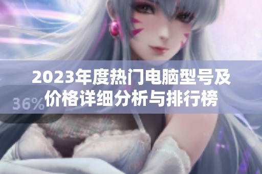 2023年度热门电脑型号及价格详细分析与排行榜