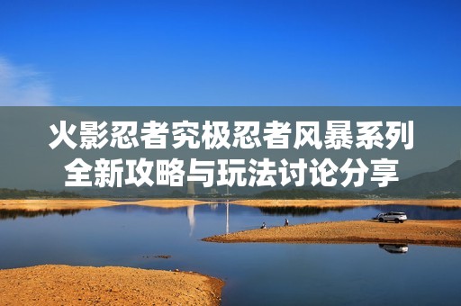 火影忍者究极忍者风暴系列全新攻略与玩法讨论分享