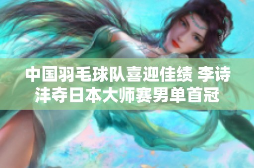 中国羽毛球队喜迎佳绩 李诗沣夺日本大师赛男单首冠