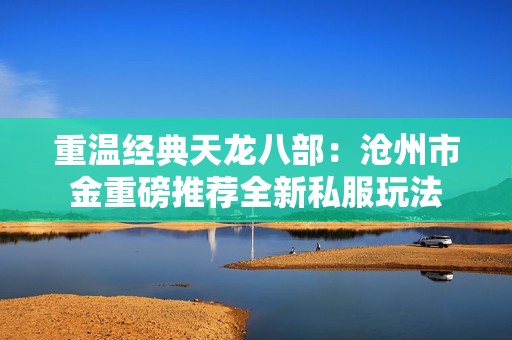 重温经典天龙八部：沧州市金重磅推荐全新私服玩法