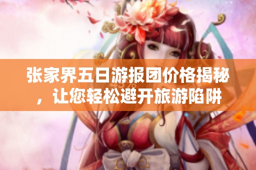 张家界五日游报团价格揭秘，让您轻松避开旅游陷阱